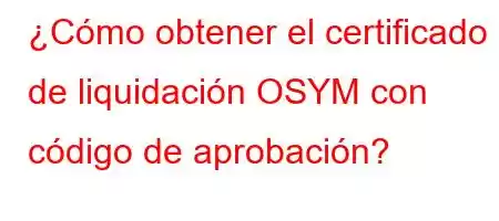 ¿Cómo obtener el certificado de liquidación OSYM con código de aprobación?