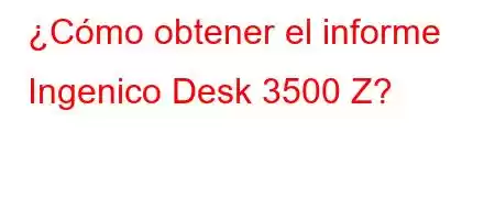 ¿Cómo obtener el informe Ingenico Desk 3500 Z