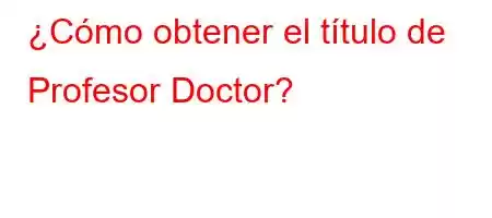 ¿Cómo obtener el título de Profesor Doctor?