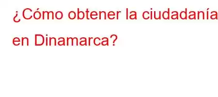 ¿Cómo obtener la ciudadanía en Dinamarca?