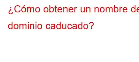 ¿Cómo obtener un nombre de dominio caducado?