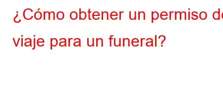 ¿Cómo obtener un permiso de viaje para un funeral?