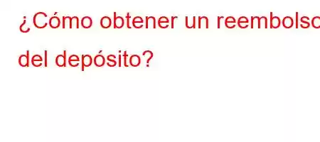 ¿Cómo obtener un reembolso del depósito?