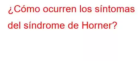 ¿Cómo ocurren los síntomas del síndrome de Horner