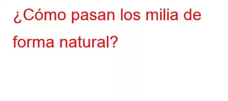 ¿Cómo pasan los milia de forma natural?