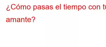 ¿Cómo pasas el tiempo con tu amante?