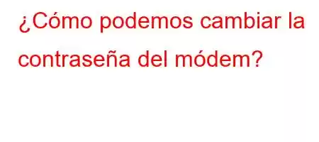 ¿Cómo podemos cambiar la contraseña del módem?