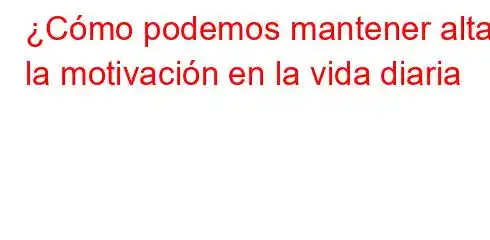 ¿Cómo podemos mantener alta la motivación en la vida diaria