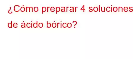 ¿Cómo preparar 4 soluciones de ácido bórico