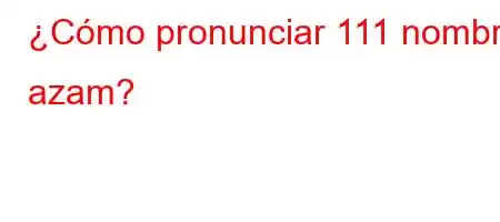 ¿Cómo pronunciar 111 nombre azam?