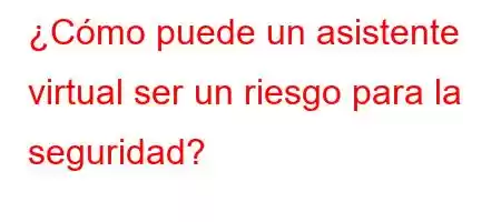 ¿Cómo puede un asistente virtual ser un riesgo para la seguridad?