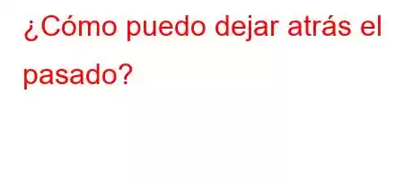 ¿Cómo puedo dejar atrás el pasado?