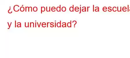 ¿Cómo puedo dejar la escuela y la universidad