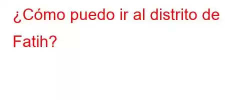 ¿Cómo puedo ir al distrito de Fatih?