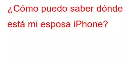 ¿Cómo puedo saber dónde está mi esposa iPhone?