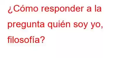 ¿Cómo responder a la pregunta quién soy yo, filosofía?