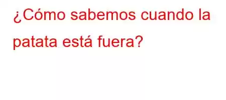 ¿Cómo sabemos cuando la patata está fuera