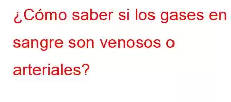 ¿Cómo saber si los gases en sangre son venosos o arteriales?