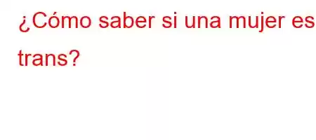 ¿Cómo saber si una mujer es trans