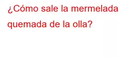 ¿Cómo sale la mermelada quemada de la olla