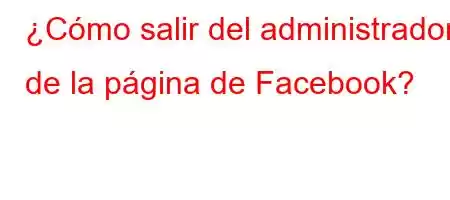 ¿Cómo salir del administrador de la página de Facebook?