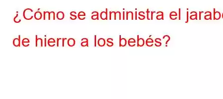 ¿Cómo se administra el jarabe de hierro a los bebés?