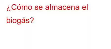 ¿Cómo se almacena el biogás?