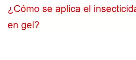 ¿Cómo se aplica el insecticida en gel?