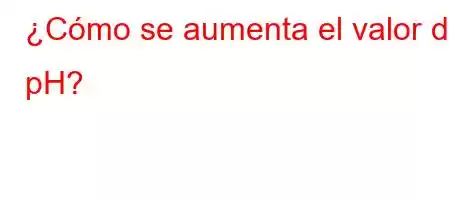 ¿Cómo se aumenta el valor del pH?