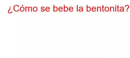 ¿Cómo se bebe la bentonita?