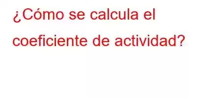 ¿Cómo se calcula el coeficiente de actividad?