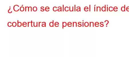 ¿Cómo se calcula el índice de cobertura de pensiones?