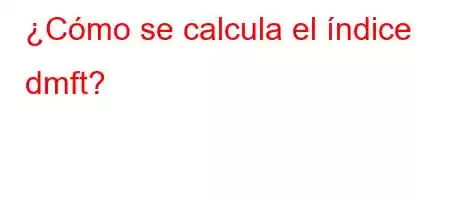 ¿Cómo se calcula el índice dmft?