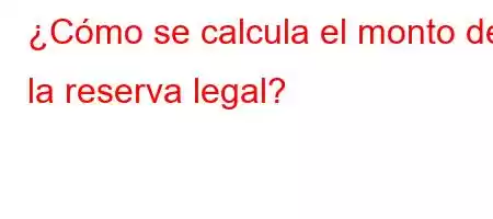 ¿Cómo se calcula el monto de la reserva legal