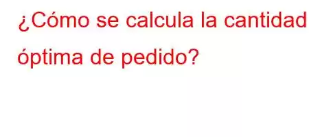 ¿Cómo se calcula la cantidad óptima de pedido?