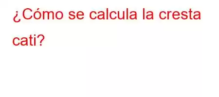 ¿Cómo se calcula la cresta cati?