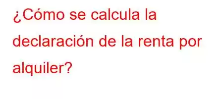 ¿Cómo se calcula la declaración de la renta por alquiler