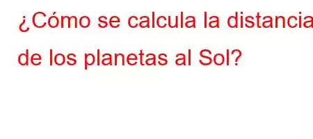 ¿Cómo se calcula la distancia de los planetas al Sol?