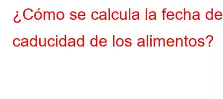 ¿Cómo se calcula la fecha de caducidad de los alimentos?