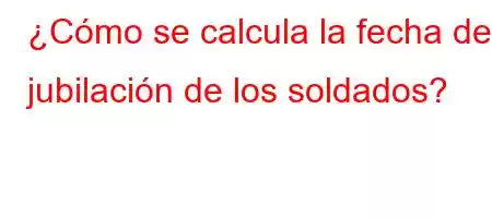 ¿Cómo se calcula la fecha de jubilación de los soldados?