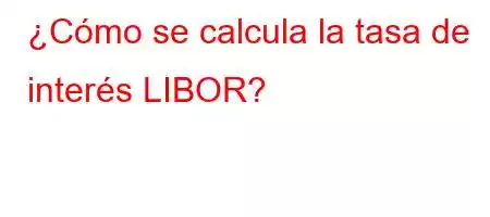 ¿Cómo se calcula la tasa de interés LIBOR