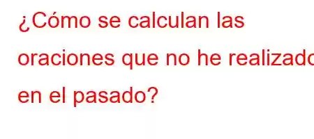 ¿Cómo se calculan las oraciones que no he realizado en el pasado?