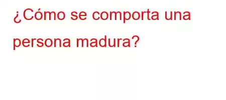 ¿Cómo se comporta una persona madura