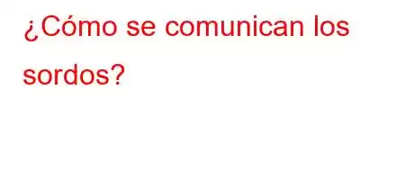 ¿Cómo se comunican los sordos?