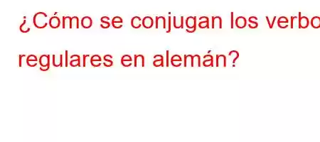 ¿Cómo se conjugan los verbos regulares en alemán?