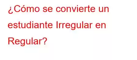 ¿Cómo se convierte un estudiante Irregular en Regular?