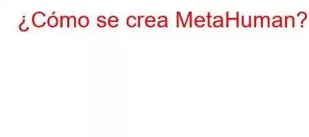 ¿Cómo se crea MetaHuman?