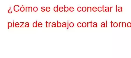 ¿Cómo se debe conectar la pieza de trabajo corta al torno