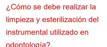 ¿Cómo se debe realizar la limpieza y esterilización del instrumental utilizado en odontología?