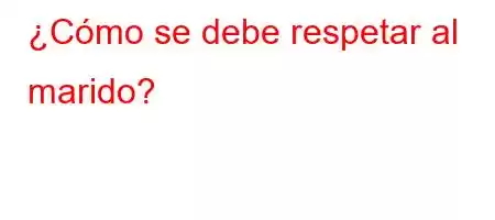 ¿Cómo se debe respetar al marido?